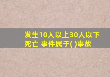 发生10人以上30人以下死亡 事件属于( )事故